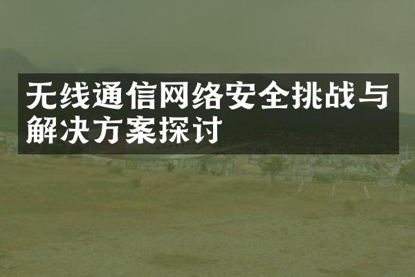 无线通信网络安全挑战与解决方案探讨