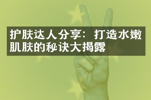 护肤达人分享：打造水嫩肌肤的秘诀大揭露