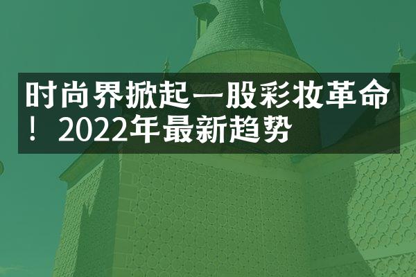 时尚界掀起一股彩妆革命！2022年最新趋势