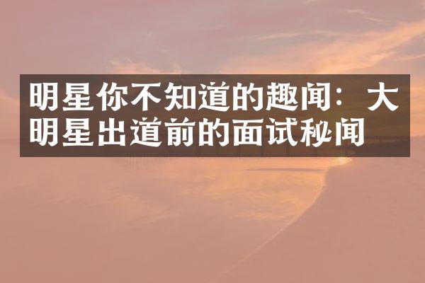 明星你不知道的趣闻：大明星出道前的面试秘闻