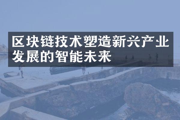 区块链技术塑造新兴产业发展的智能未来