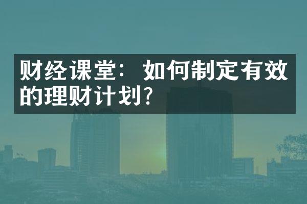 财经课堂：如何制定有效的理财计划？