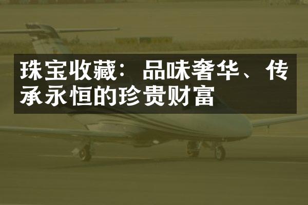 珠宝收藏：品味奢华、传承永恒的珍贵财富