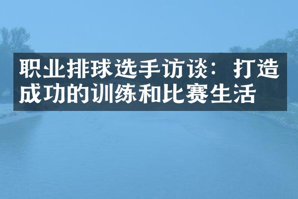 职业排球选手访谈：打造成功的训练和比赛生活