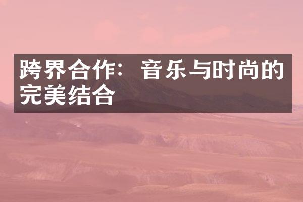 跨界合作：音乐与时尚的完美结合