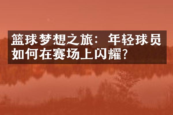 篮球梦想之旅：年轻球员如何在赛场上闪耀？