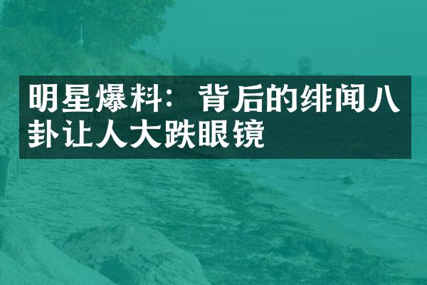 明星爆料：背后的绯闻八卦让人大跌眼镜