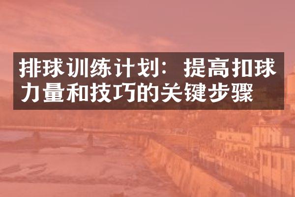 排球训练计划：提高扣球力量和技巧的关键步骤