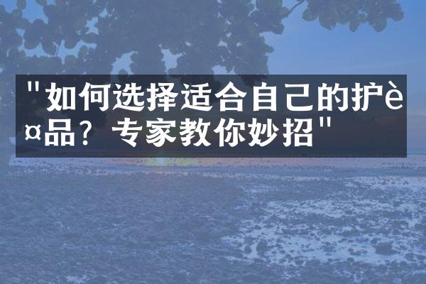 "如何选择适合自己的护肤品？专家教你妙招"