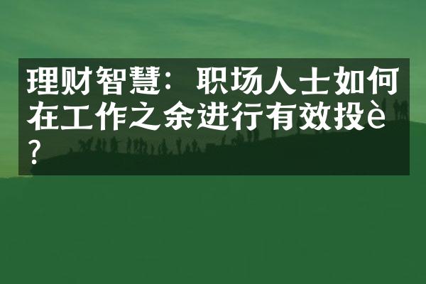 理财智慧：职场人士如何在工作之余进行有效投资？