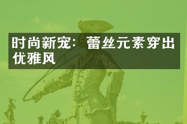 时尚新宠：蕾丝元素穿出优雅风