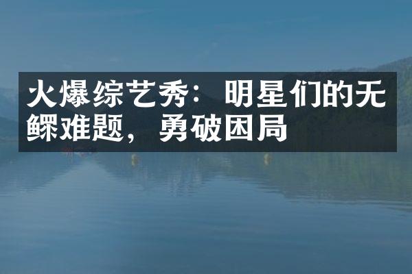 火爆综艺秀：明星们的无鳏难题，勇破困局