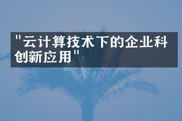 "云计算技术下的企业科技创新应用"