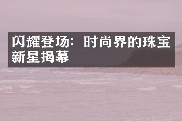 闪耀登场：时尚界的珠宝新星揭幕