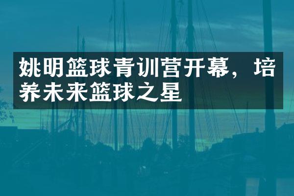 姚明篮球青训营开幕，培养未来篮球之星