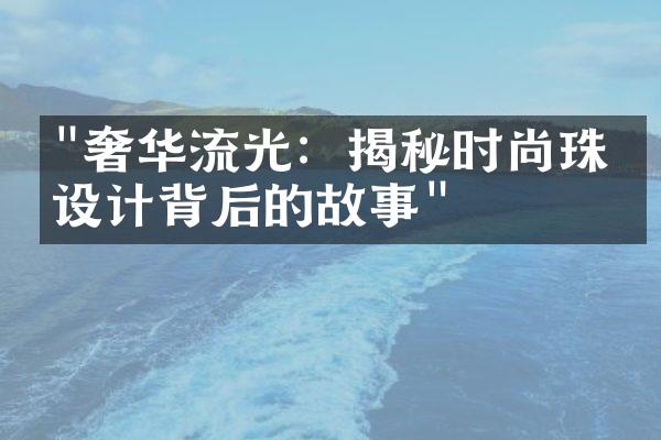 "奢华流光：揭秘时尚珠宝设计背后的故事"