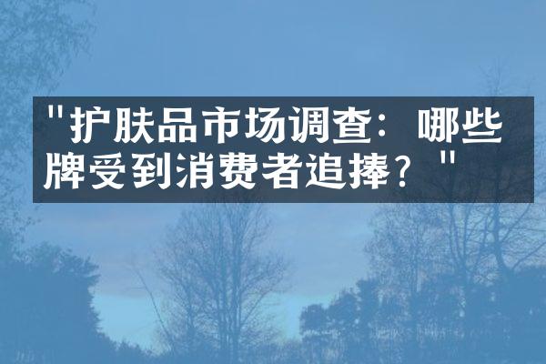 "护肤品市场调查：哪些品牌受到消费者追捧？"