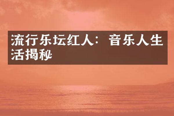 流行乐坛红人：音乐人生活揭秘