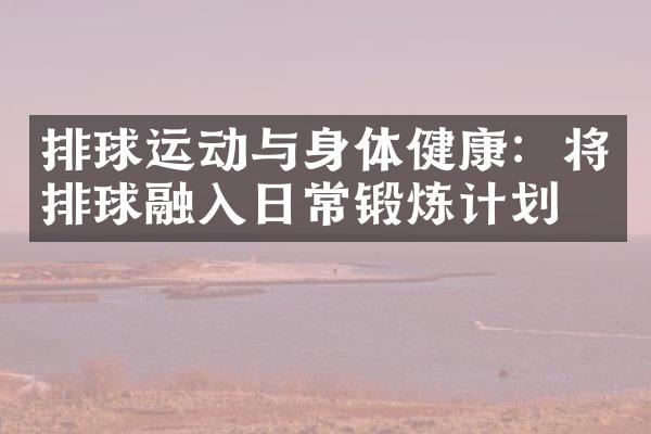 排球运动与身体健康：将排球融入日常锻炼计划