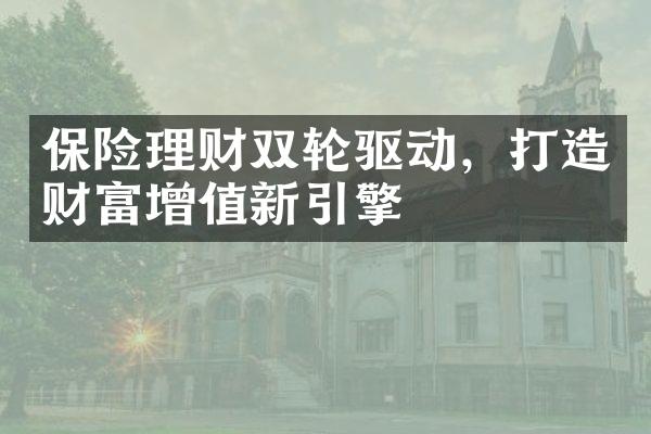 保险理财双轮驱动，打造财富增值新引擎