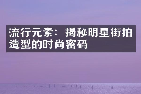 流行元素：揭秘明星街拍造型的时尚密码