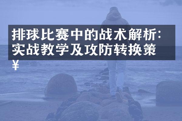 排球比赛中的战术解析：实战教学及攻防转换策略