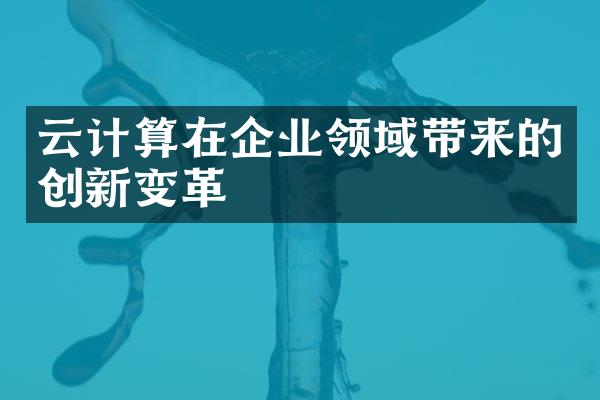 云计算在企业领域带来的创新变革