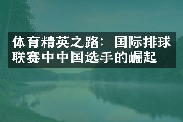 体育精英之路：国际排球联赛中中国选手的崛起