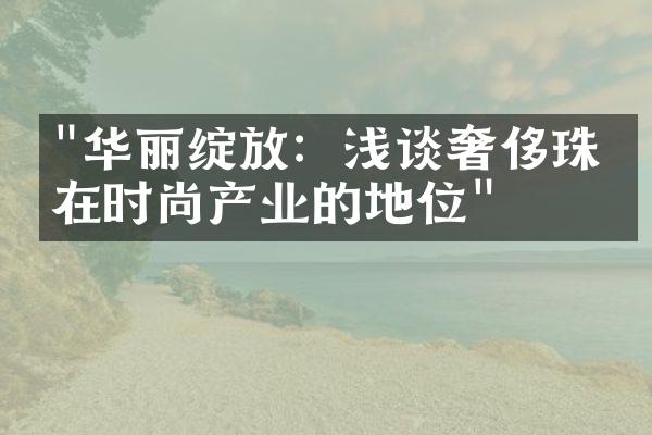 "华丽绽放：浅谈奢侈珠宝在时尚产业的地位"