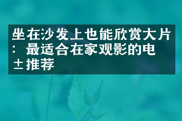 坐在沙发上也能欣赏大片：最适合在家观影的电影推荐