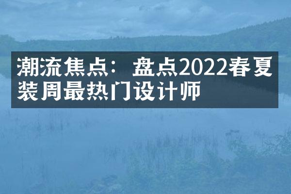 潮流焦点：盘点2022春夏时装周最热门设计师