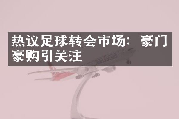 热议足球转会市场：豪门豪购引关注