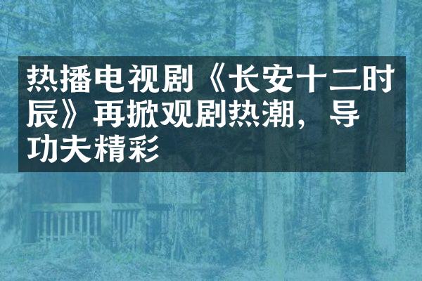 热播电视剧《长安十二时辰》再掀观剧热潮，导演功夫精彩