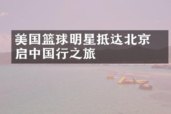 美国篮球明星抵达北京 开启中国行之旅