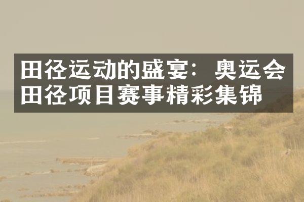 田径运动的盛宴：奥运会田径项目赛事精彩集锦