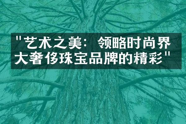 "艺术之美：领略时尚界各大奢侈珠宝品牌的精彩"