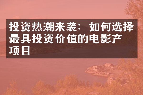 投资热潮来袭：如何选择最具投资价值的电影产业项目