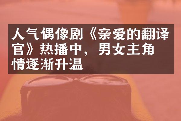 人气偶像剧《亲爱的翻译官》热播中，男女主角感情逐渐升温