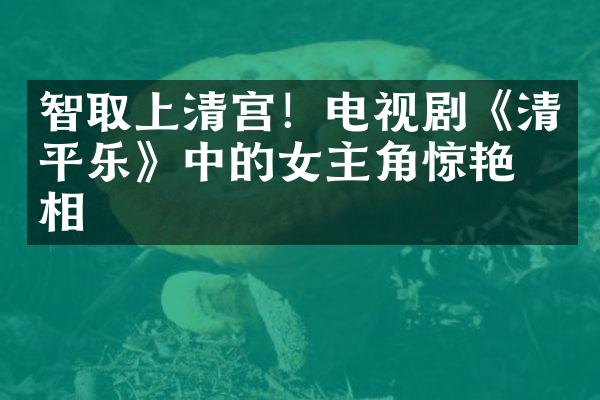 智取上清宫！电视剧《清平乐》中的女主角惊艳亮相