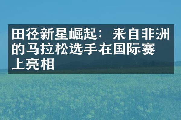 田径新星崛起：来自非洲的马拉松选手在国际赛场上亮相