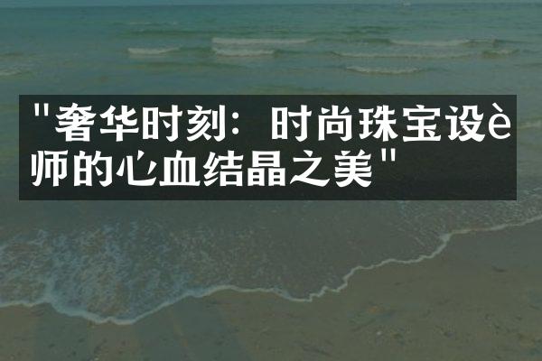 "奢华时刻：时尚珠宝设计师的心血结晶之美"