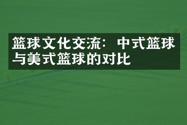 篮球文化交流：中式篮球与美式篮球的对比