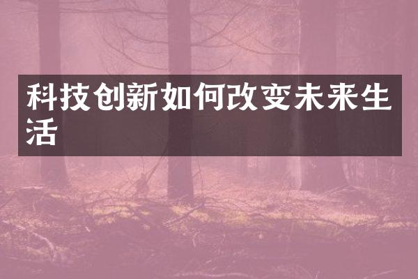 科技创新如何改变未来生活