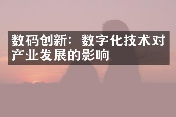 数码创新：数字化技术对产业发展的影响