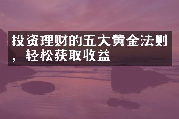 投资理财的五大黄金法则，轻松获取收益