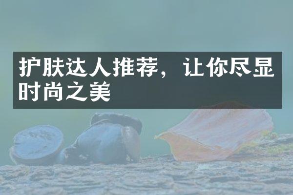 护肤达人推荐，让你尽显时尚之美