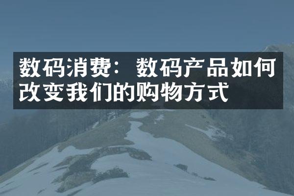 数码消费：数码产品如何改变我们的购物方式