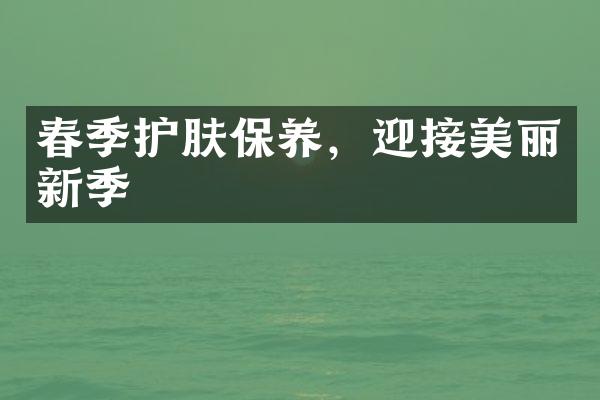 春季护肤保养，迎接美丽新季