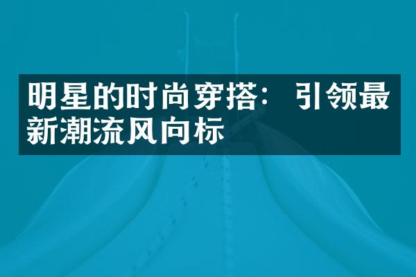 明星的时尚穿搭：引领最新潮流风向标