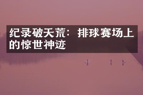 纪录破天荒：排球赛场上的惊世神迹